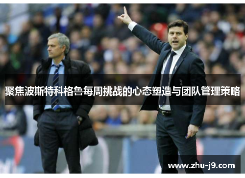 聚焦波斯特科格鲁每周挑战的心态塑造与团队管理策略