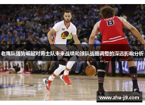 老鹰队强势崛起对勇士队未来战绩和球队战略调整的深远影响分析