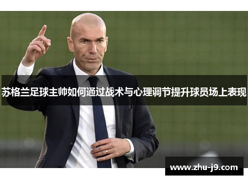 苏格兰足球主帅如何通过战术与心理调节提升球员场上表现 苏格兰足球主帅如何通过战术与心理调节提升球员场上表现