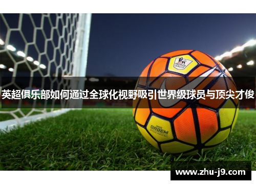 英超俱乐部如何通过全球化视野吸引世界级球员与顶尖才俊 英超俱乐部如何通过全球化视野吸引世界级球员与顶尖才俊
