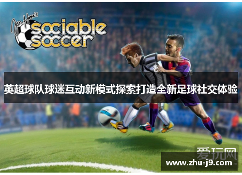 英超球队球迷互动新模式探索打造全新足球社交体验 英超球队球迷互动新模式探索打造全新足球社交体验