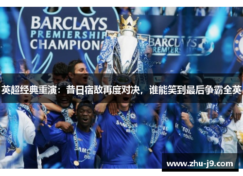 英超经典重演:昔日宿敌再度对决,谁能笑到最后争霸全英 英超经典重演:昔日宿敌再度对决,谁能笑到最后争霸全英