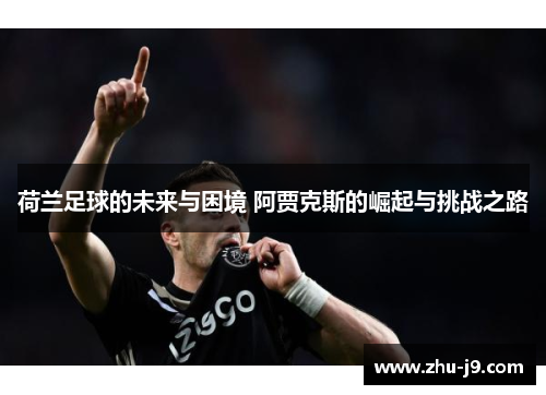 荷兰足球的未来与困境 阿贾克斯的崛起与挑战之路