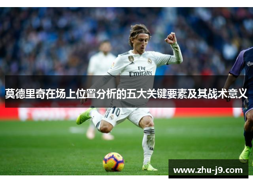 莫德里奇在场上位置分析的五大关键要素及其战术意义