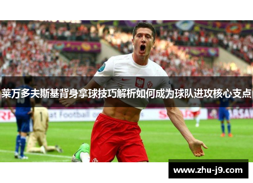 莱万多夫斯基背身拿球技巧解析如何成为球队进攻核心支点