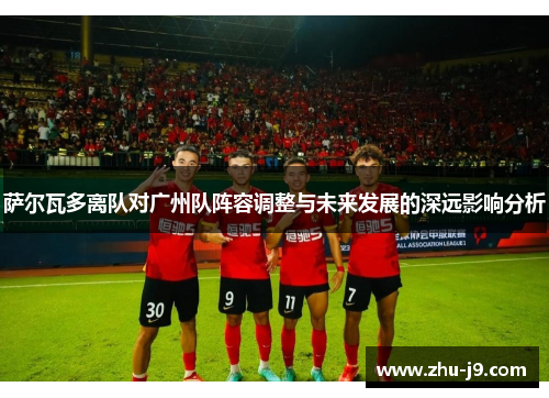 萨尔瓦多离队对广州队阵容调整与未来发展的深远影响分析 萨尔瓦多离队对广州队阵容调整与未来发展的深远影响分析