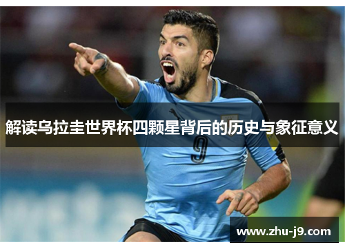 解读乌拉圭世界杯四颗星背后的历史与象征意义 解读乌拉圭世界杯四颗星背后的历史与象征意义