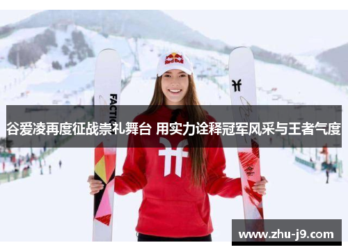 谷爱凌再度征战崇礼舞台 用实力诠释冠军风采与王者气度 谷爱凌再度征战崇礼舞台 用实力诠释冠军风采与王者气度