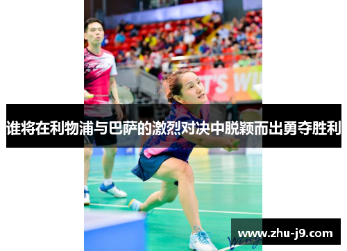 谁将在利物浦与巴萨的激烈对决中脱颖而出勇夺胜利 谁将在利物浦与巴萨的激烈对决中脱颖而出勇夺胜利