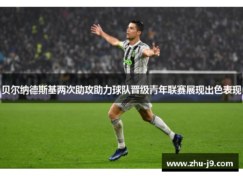 贝尔纳德斯基两次助攻助力球队晋级青年联赛展现出色表现 贝尔纳德斯基两次助攻助力球队晋级青年联赛展现出色表现