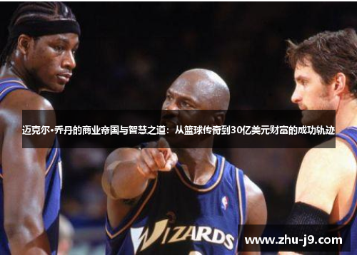 迈克尔·乔丹的商业帝国与智慧之道：从篮球传奇到30亿美元财富的成功轨迹