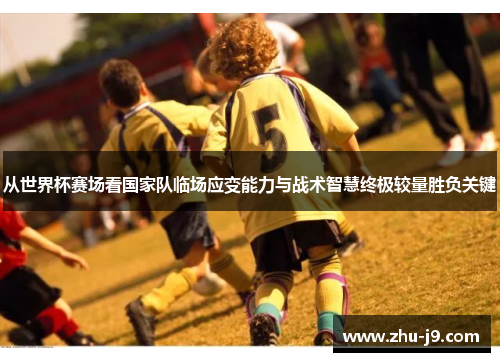 从世界杯赛场看国家队临场应变能力与战术智慧终极较量胜负关键 从世界杯赛场看国家队临场应变能力与战术智慧终极较量胜负关键