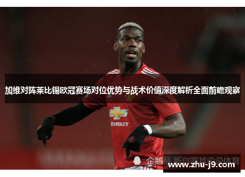 加维对阵莱比锡欧冠赛场对位优势与战术价值深度解析全面前瞻观察