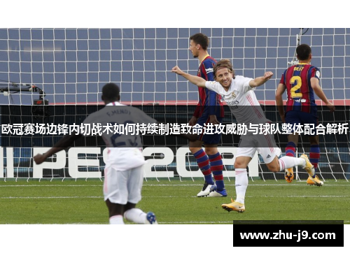 欧冠赛场边锋内切战术如何持续制造致命进攻威胁与球队整体配合解析