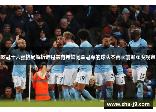 欧冠十六强格局解析谁是最有希望问鼎冠军的球队本赛季前瞻深度观察