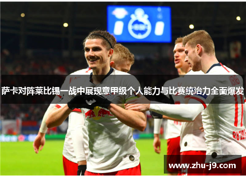 萨卡对阵莱比锡一战中展现意甲级个人能力与比赛统治力全面爆发