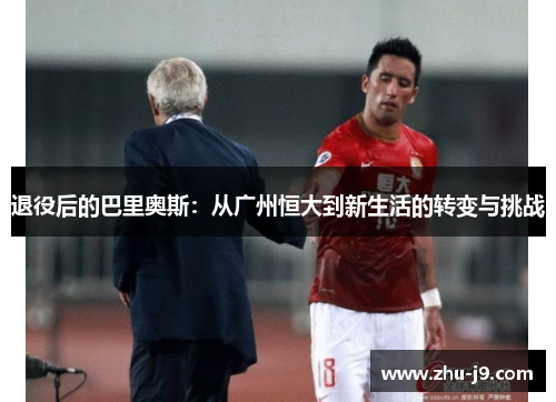 退役后的巴里奥斯：从广州恒大到新生活的转变与挑战