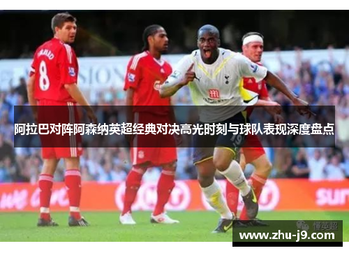 阿拉巴对阵阿森纳英超经典对决高光时刻与球队表现深度盘点 阿拉巴对阵阿森纳英超经典对决高光时刻与球队表现深度盘点