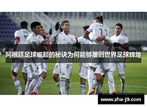阿根廷足球崛起的秘诀为何能够屡创世界足球辉煌 阿根廷足球崛起的秘诀为何能够屡创世界足球辉煌