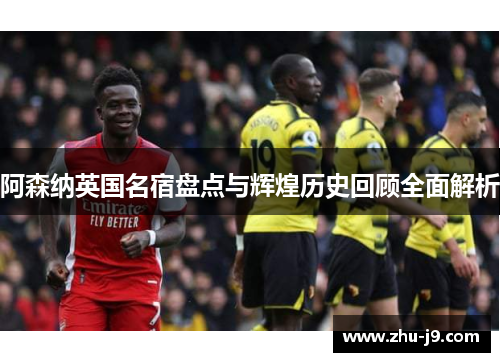 阿森纳英国名宿盘点与辉煌历史回顾全面解析