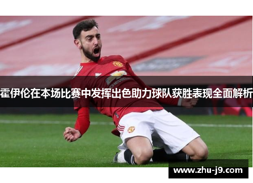 霍伊伦在本场比赛中发挥出色助力球队获胜表现全面解析 霍伊伦在本场比赛中发挥出色助力球队获胜表现全面解析