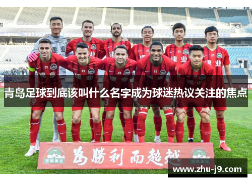 青岛足球到底该叫什么名字成为球迷热议关注的焦点 青岛足球到底该叫什么名字成为球迷热议关注的焦点