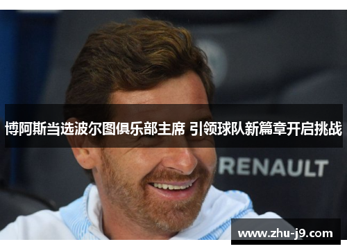 博阿斯当选波尔图俱乐部主席 引领球队新篇章开启挑战