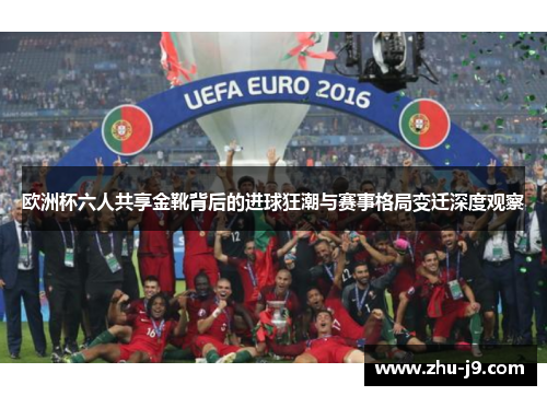 欧洲杯六人共享金靴背后的进球狂潮与赛事格局变迁深度观察