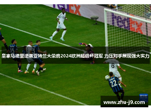 皇家马德里逆袭亚特兰大荣膺2024欧洲超级杯冠军 力压对手展现强大实力
