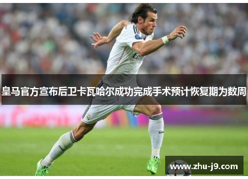 皇马官方宣布后卫卡瓦哈尔成功完成手术预计恢复期为数周