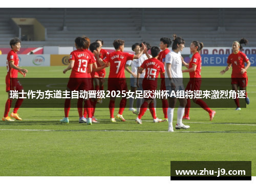 瑞士作为东道主自动晋级2025女足欧洲杯A组将迎来激烈角逐