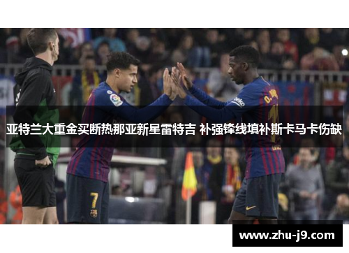 亚特兰大重金买断热那亚新星雷特吉 补强锋线填补斯卡马卡伤缺