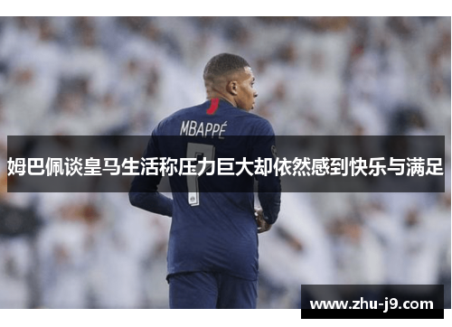 姆巴佩谈皇马生活称压力巨大却依然感到快乐与满足
