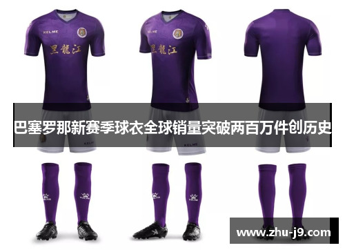 巴塞罗那新赛季球衣全球销量突破两百万件创历史