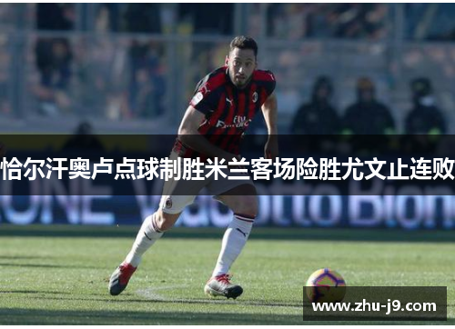 恰尔汗奥卢点球制胜米兰客场险胜尤文止连败