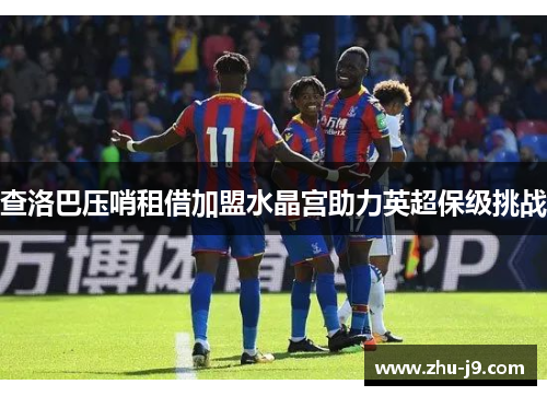 查洛巴压哨租借加盟水晶宫助力英超保级挑战