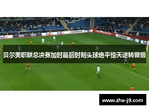 贝尔美职联总决赛加时最后时刻头球绝平惊天逆转晋级 贝尔美职联总决赛加时最后时刻头球绝平惊天逆转晋级