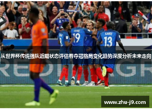 从世界杯传统强队近期状态评估看夺冠格局变化趋势深度分析未来走向 从世界杯传统强队近期状态评估看夺冠格局变化趋势深度分析未来走向