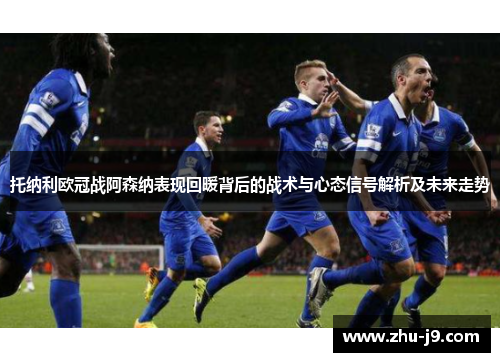托纳利欧冠战阿森纳表现回暖背后的战术与心态信号解析及未来走势