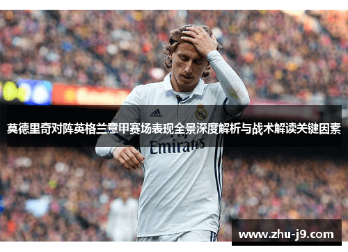 莫德里奇对阵英格兰意甲赛场表现全景深度解析与战术解读关键因素 莫德里奇对阵英格兰意甲赛场表现全景深度解析与战术解读关键因素