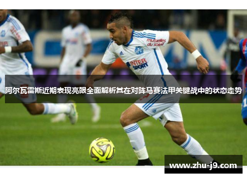 阿尔瓦雷斯近期表现亮眼全面解析其在对阵马赛法甲关键战中的状态走势 阿尔瓦雷斯近期表现亮眼全面解析其在对阵马赛法甲关键战中的状态走势