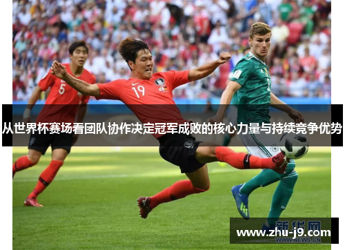 从世界杯赛场看团队协作决定冠军成败的核心力量与持续竞争优势 从世界杯赛场看团队协作决定冠军成败的核心力量与持续竞争优势