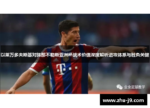 以莱万多夫斯基对阵那不勒斯亚洲杯战术价值深度解析进攻体系与胜负关键 以莱万多夫斯基对阵那不勒斯亚洲杯战术价值深度解析进攻体系与胜负关键