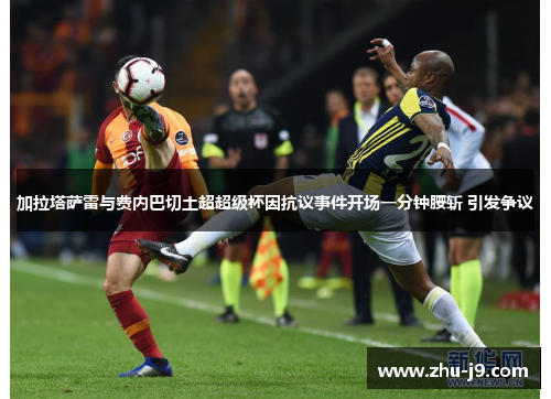 加拉塔萨雷与费内巴切土超超级杯因抗议事件开场一分钟腰斩 引发争议 加拉塔萨雷与费内巴切土超超级杯因抗议事件开场一分钟腰斩 引发争议