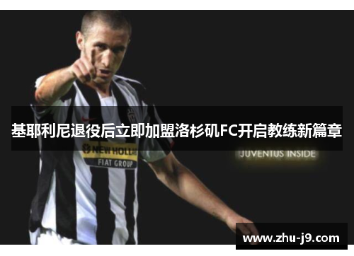 基耶利尼退役后立即加盟洛杉矶FC开启教练新篇章 基耶利尼退役后立即加盟洛杉矶FC开启教练新篇章