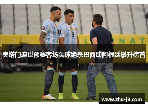 奥塔门迪世预赛客场头球绝杀巴西助阿根廷攀升榜首 奥塔门迪世预赛客场头球绝杀巴西助阿根廷攀升榜首
