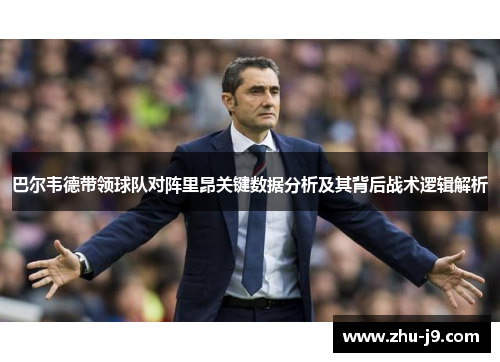 巴尔韦德带领球队对阵里昂关键数据分析及其背后战术逻辑解析 巴尔韦德带领球队对阵里昂关键数据分析及其背后战术逻辑解析