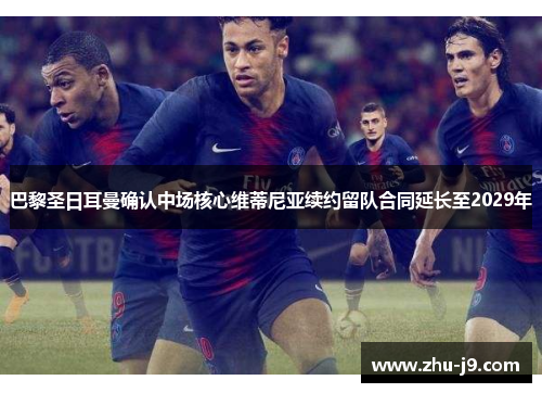巴黎圣日耳曼确认中场核心维蒂尼亚续约留队合同延长至2029年 巴黎圣日耳曼确认中场核心维蒂尼亚续约留队合同延长至2029年