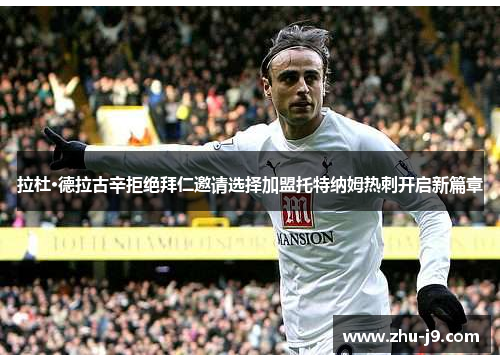 拉杜·德拉古辛拒绝拜仁邀请选择加盟托特纳姆热刺开启新篇章 拉杜·德拉古辛拒绝拜仁邀请选择加盟托特纳姆热刺开启新篇章