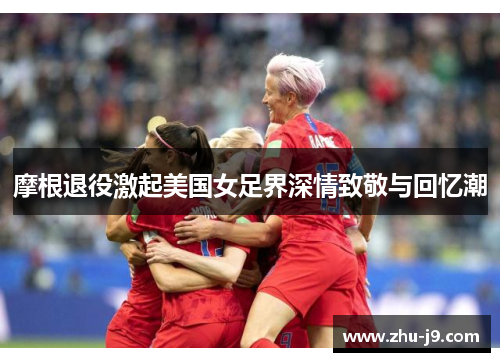 摩根退役激起美国女足界深情致敬与回忆潮 摩根退役激起美国女足界深情致敬与回忆潮
